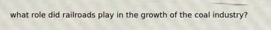 what role did railroads play in the growth of the coal industry?