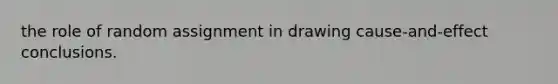 the role of random assignment in drawing cause-and-effect conclusions.