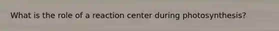 What is the role of a reaction center during photosynthesis?