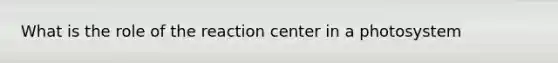 What is the role of the reaction center in a photosystem