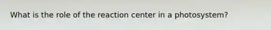 What is the role of the reaction center in a photosystem?