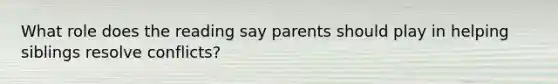 What role does the reading say parents should play in helping siblings resolve conflicts?