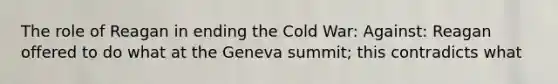 The role of Reagan in ending the Cold War: Against: Reagan offered to do what at the Geneva summit; this contradicts what