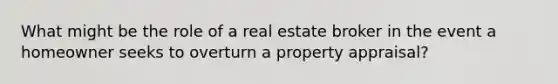 What might be the role of a real estate broker in the event a homeowner seeks to overturn a property appraisal?