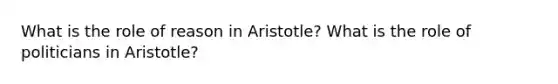 What is the role of reason in Aristotle? What is the role of politicians in Aristotle?