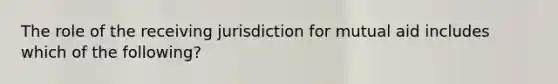 The role of the receiving jurisdiction for mutual aid includes which of the following?