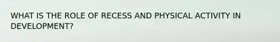 WHAT IS THE ROLE OF RECESS AND PHYSICAL ACTIVITY IN DEVELOPMENT?