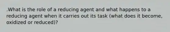 .What is the role of a reducing agent and what happens to a reducing agent when it carries out its task (what does it become, oxidized or reduced)?