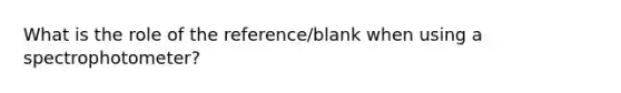 What is the role of the reference/blank when using a spectrophotometer?