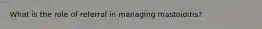 What is the role of referral in managing mastoiditis?