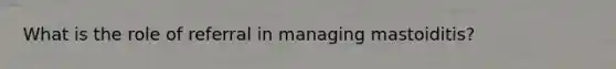 What is the role of referral in managing mastoiditis?