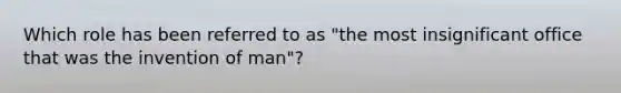 Which role has been referred to as "the most insignificant office that was the invention of man"?