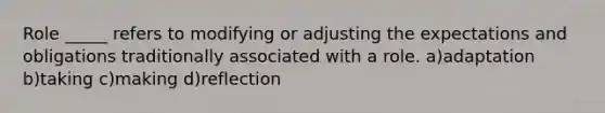 Role _____ refers to modifying or adjusting the expectations and obligations traditionally associated with a role. a)adaptation b)taking c)making d)reflection