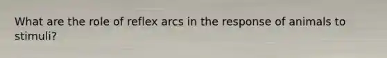 What are the role of reflex arcs in the response of animals to stimuli?