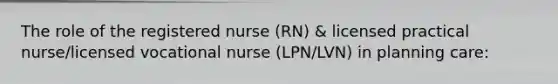 The role of the registered nurse (RN) & licensed practical nurse/licensed vocational nurse (LPN/LVN) in planning care: