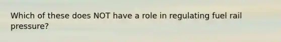Which of these does NOT have a role in regulating fuel rail pressure?