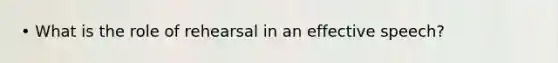 • What is the role of rehearsal in an effective speech?