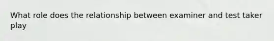 What role does the relationship between examiner and test taker play