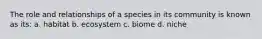 The role and relationships of a species in its community is known as its: a. habitat b. ecosystem c. biome d. niche