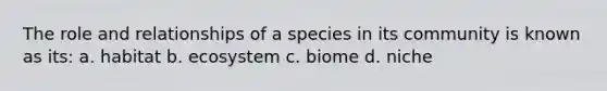 The role and relationships of a species in its community is known as its: a. habitat b. ecosystem c. biome d. niche