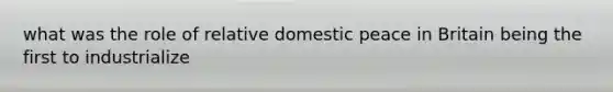 what was the role of relative domestic peace in Britain being the first to industrialize