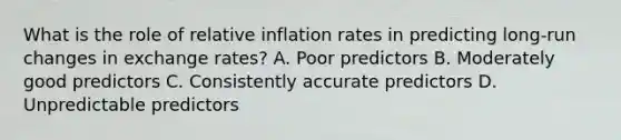 What is the role of relative inflation rates in predicting long-run changes in exchange rates? A. Poor predictors B. Moderately good predictors C. Consistently accurate predictors D. Unpredictable predictors