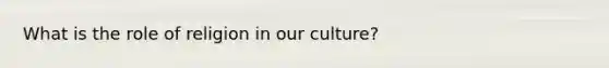 What is the role of religion in our culture?