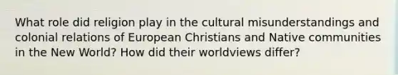 What role did religion play in the cultural misunderstandings and colonial relations of European Christians and Native communities in the New World? How did their worldviews differ?