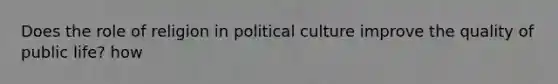 Does the role of religion in political culture improve the quality of public life? how