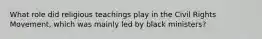 What role did religious teachings play in the Civil Rights Movement, which was mainly led by black ministers?