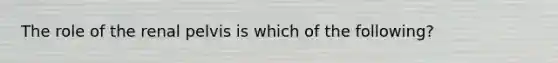 The role of the renal pelvis is which of the following?