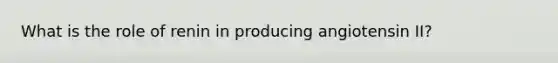What is the role of renin in producing angiotensin II?