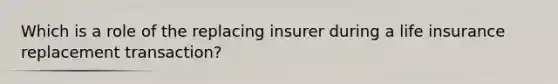 Which is a role of the replacing insurer during a life insurance replacement transaction?