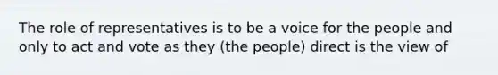 The role of representatives is to be a voice for the people and only to act and vote as they (the people) direct is the view of