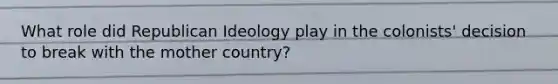 What role did Republican Ideology play in the colonists' decision to break with the mother country?