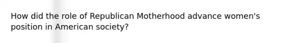 How did the role of Republican Motherhood advance women's position in American society?