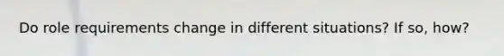 Do role requirements change in different situations? If so, how?