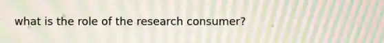 what is the role of the research consumer?