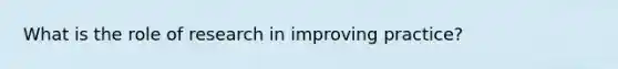 What is the role of research in improving practice?