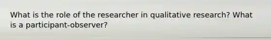 What is the role of the researcher in qualitative research? What is a participant-observer?