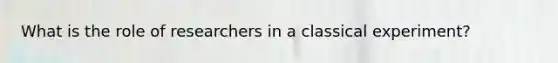 What is the role of researchers in a classical experiment?