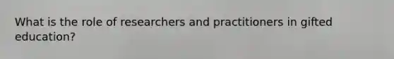 What is the role of researchers and practitioners in gifted education?