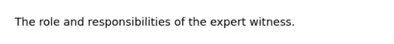 The role and responsibilities of the expert witness.