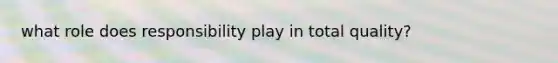 what role does responsibility play in total quality?