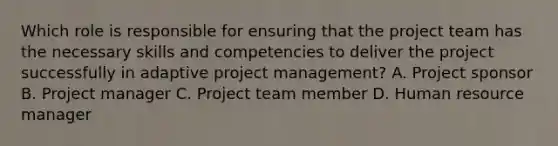 Which role is responsible for ensuring that the project team has the necessary skills and competencies to deliver the project successfully in adaptive project management? A. Project sponsor B. Project manager C. Project team member D. Human resource manager