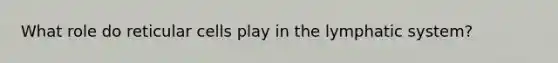 What role do reticular cells play in the lymphatic system?