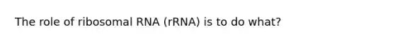 The role of ribosomal RNA (rRNA) is to do what?