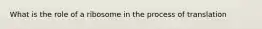 What is the role of a ribosome in the process of translation