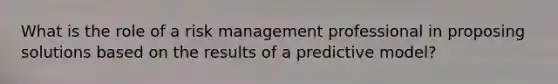 What is the role of a risk management professional in proposing solutions based on the results of a predictive model?