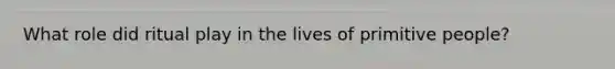 What role did ritual play in the lives of primitive people?